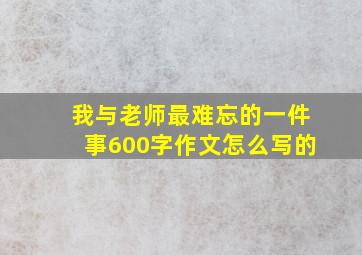 我与老师最难忘的一件事600字作文怎么写的