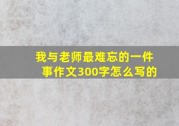 我与老师最难忘的一件事作文300字怎么写的