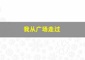 我从广场走过