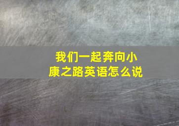 我们一起奔向小康之路英语怎么说