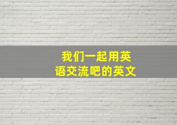 我们一起用英语交流吧的英文