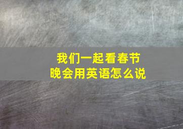 我们一起看春节晚会用英语怎么说