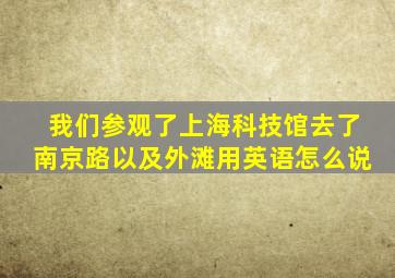 我们参观了上海科技馆去了南京路以及外滩用英语怎么说