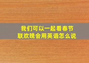 我们可以一起看春节联欢晚会用英语怎么说