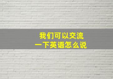 我们可以交流一下英语怎么说