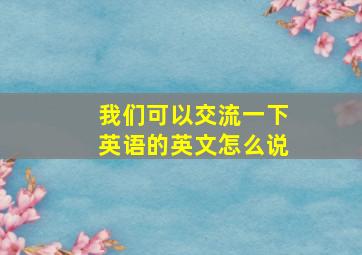 我们可以交流一下英语的英文怎么说