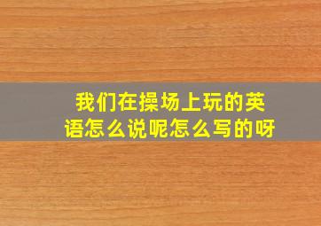 我们在操场上玩的英语怎么说呢怎么写的呀