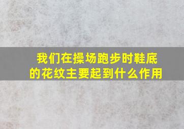 我们在操场跑步时鞋底的花纹主要起到什么作用