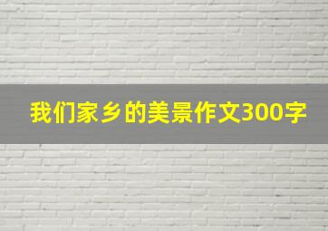 我们家乡的美景作文300字