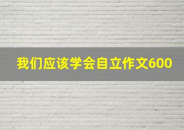 我们应该学会自立作文600