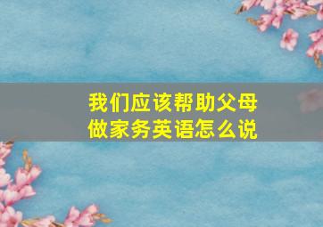 我们应该帮助父母做家务英语怎么说