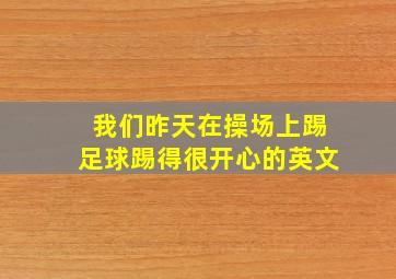 我们昨天在操场上踢足球踢得很开心的英文