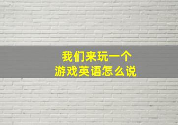 我们来玩一个游戏英语怎么说