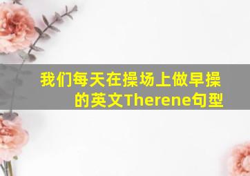 我们每天在操场上做早操的英文Therene句型