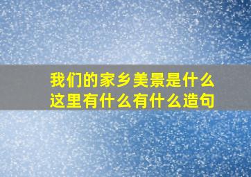 我们的家乡美景是什么这里有什么有什么造句