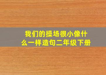 我们的操场很小像什么一样造句二年级下册