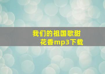 我们的祖国歌甜花香mp3下载