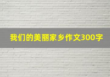 我们的美丽家乡作文300字