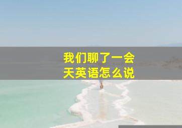 我们聊了一会天英语怎么说