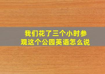 我们花了三个小时参观这个公园英语怎么说