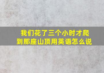 我们花了三个小时才爬到那座山顶用英语怎么说