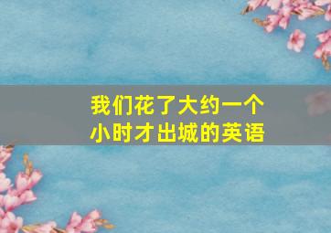 我们花了大约一个小时才出城的英语