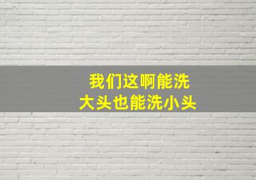 我们这啊能洗大头也能洗小头