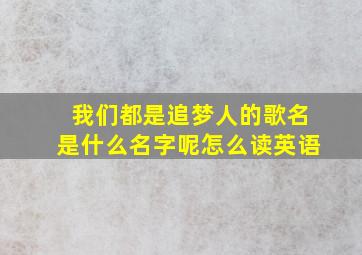 我们都是追梦人的歌名是什么名字呢怎么读英语