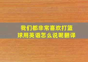 我们都非常喜欢打篮球用英语怎么说呢翻译