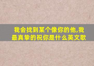 我会找到某个像你的他,我最真挚的祝你是什么英文歌