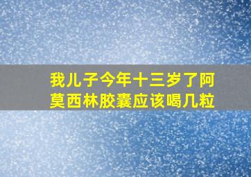 我儿子今年十三岁了阿莫西林胶囊应该喝几粒