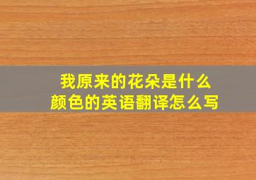 我原来的花朵是什么颜色的英语翻译怎么写