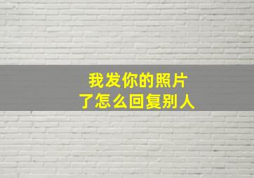 我发你的照片了怎么回复别人