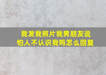 我发我照片我男朋友说怕人不认识我吗怎么回复