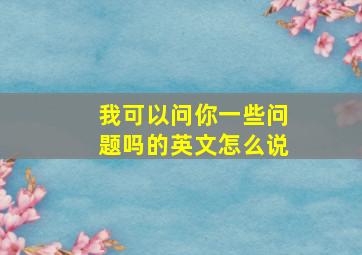 我可以问你一些问题吗的英文怎么说