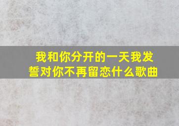 我和你分开的一天我发誓对你不再留恋什么歌曲