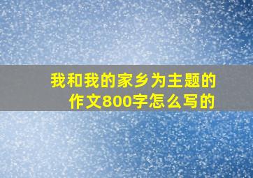 我和我的家乡为主题的作文800字怎么写的