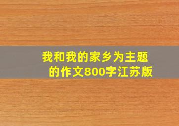 我和我的家乡为主题的作文800字江苏版