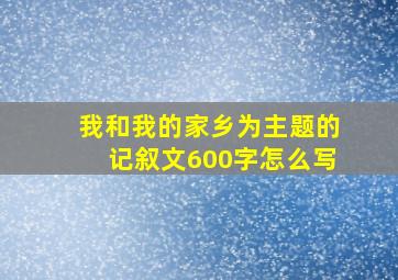 我和我的家乡为主题的记叙文600字怎么写