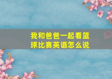 我和爸爸一起看篮球比赛英语怎么说