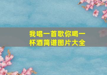 我唱一首歌你喝一杯酒简谱图片大全