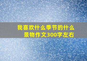 我喜欢什么季节的什么景物作文300字左右