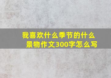 我喜欢什么季节的什么景物作文300字怎么写