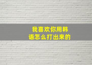 我喜欢你用韩语怎么打出来的