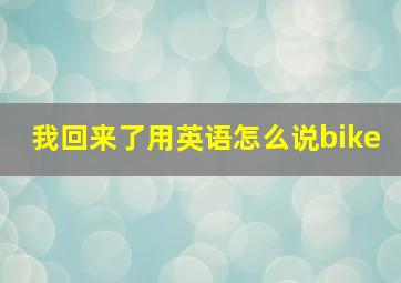 我回来了用英语怎么说bike