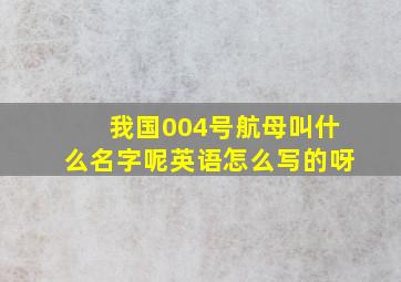 我国004号航母叫什么名字呢英语怎么写的呀