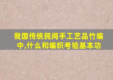 我国传统民间手工艺品竹编中,什么和编织考验基本功