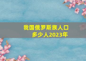 我国俄罗斯族人口多少人2023年