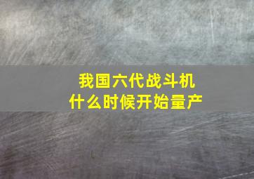 我国六代战斗机什么时候开始量产