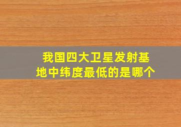 我国四大卫星发射基地中纬度最低的是哪个